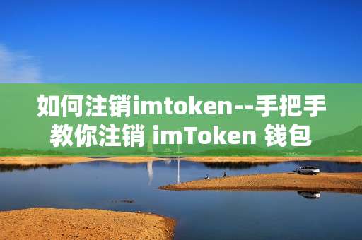 如何注销imtoken--手把手教你注销 imToken 钱包