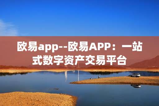 欧易app--欧易APP：一站式数字资产交易平台