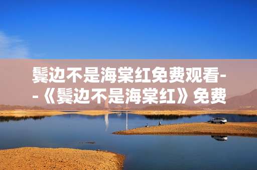 鬓边不是海棠红免费观看--《鬓边不是海棠红》免费观看攻略