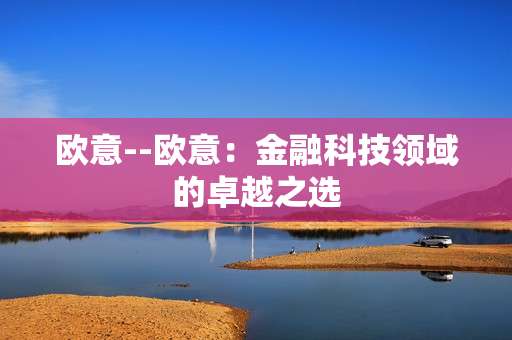 欧意--欧意：金融科技领域的卓越之选