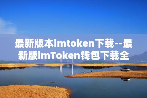 最新版本imtoken下载--最新版imToken钱包下载全攻略