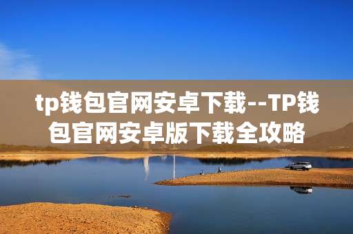 tp钱包官网安卓下载--TP钱包官网安卓版下载全攻略