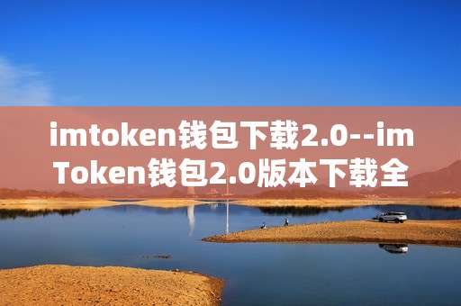 imtoken钱包下载2.0--imToken钱包2.0版本下载全攻略