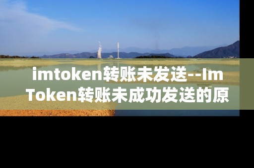 imtoken转账未发送--ImToken转账未成功发送的原因与解决办法