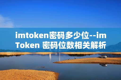 imtoken密码多少位--imToken 密码位数相关解析