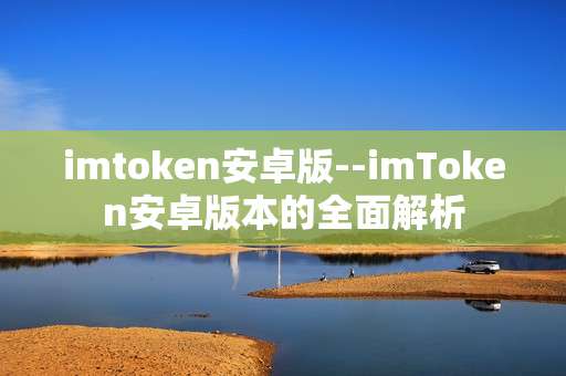 imtoken安卓版--imToken安卓版本的全面解析