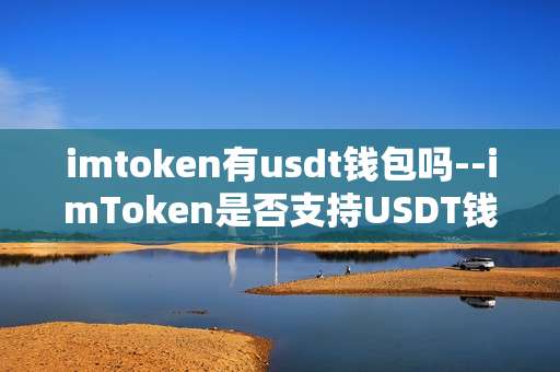 imtoken有usdt钱包吗--imToken是否支持USDT钱包？