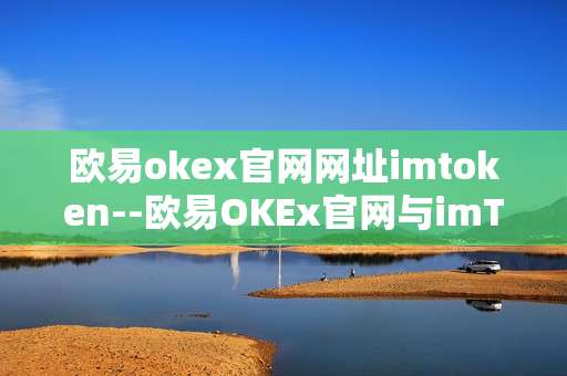 欧易okex官网网址imtoken--欧易OKEx官网与imToken钱包深度解析