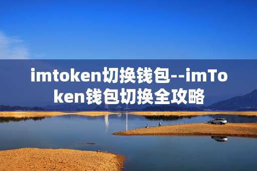 imtoken切换钱包--imToken钱包切换全攻略