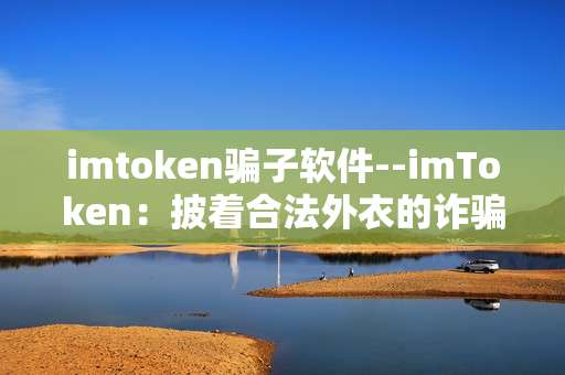 imtoken骗子软件--imToken：披着合法外衣的诈骗陷阱