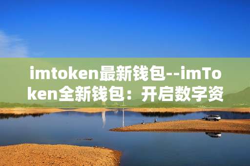 imtoken最新钱包--imToken全新钱包：开启数字资产新体验