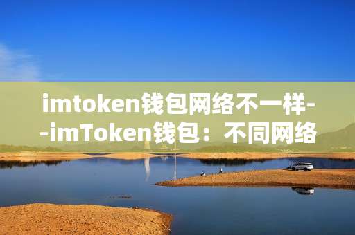 imtoken钱包网络不一样--imToken钱包：不同网络的独特体验