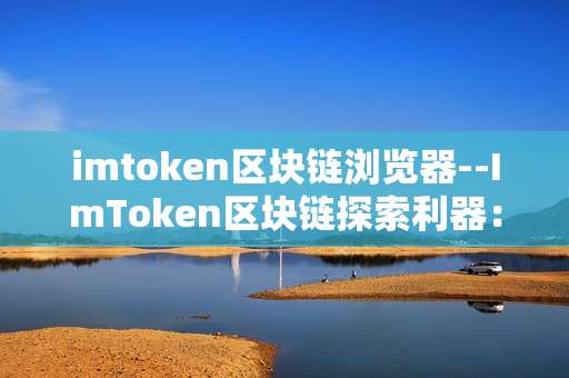 imtoken区块链浏览器--ImToken区块链探索利器：开启数字世界新视野
