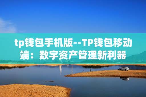 tp钱包手机版--TP钱包移动端：数字资产管理新利器