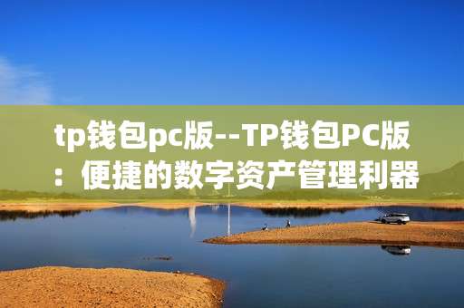 tp钱包pc版--TP钱包PC版：便捷的数字资产管理利器