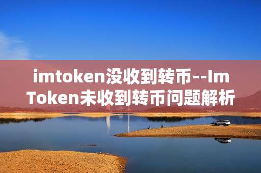imtoken没收到转币--ImToken未收到转币问题解析