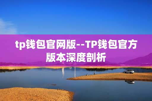 tp钱包官网版--TP钱包官方版本深度剖析