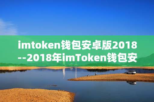 imtoken钱包安卓版2018--2018年imToken钱包安卓版深度解析