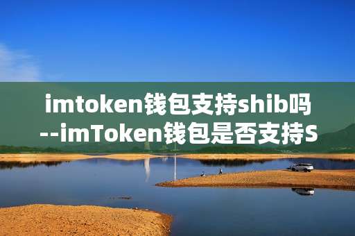 imtoken钱包支持shib吗--imToken钱包是否支持SHIB？