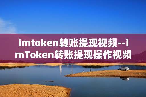 imtoken转账提现视频--imToken转账提现操作视频全解析