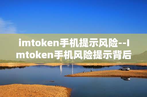 imtoken手机提示风险--Imtoken手机风险提示背后的真相