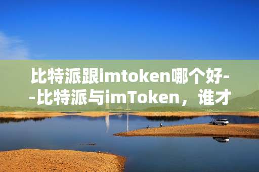 比特派跟imtoken哪个好--比特派与imToken，谁才是最佳选择？
