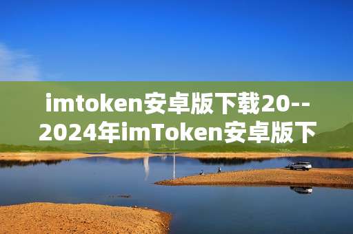 imtoken安卓版下载20--2024年imToken安卓版下载全攻略