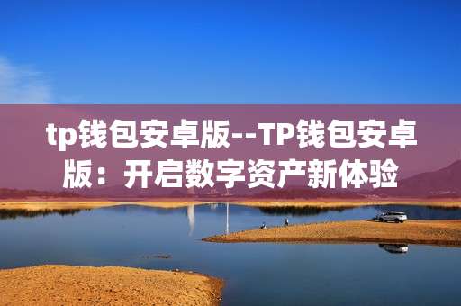 tp钱包安卓版--TP钱包安卓版：开启数字资产新体验