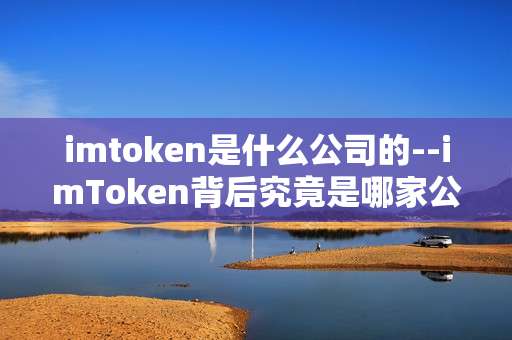 imtoken是什么公司的--imToken背后究竟是哪家公司？