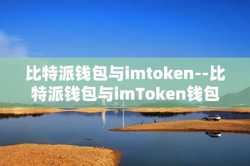 比特派钱包与imtoken--比特派钱包与imToken钱包对比解析