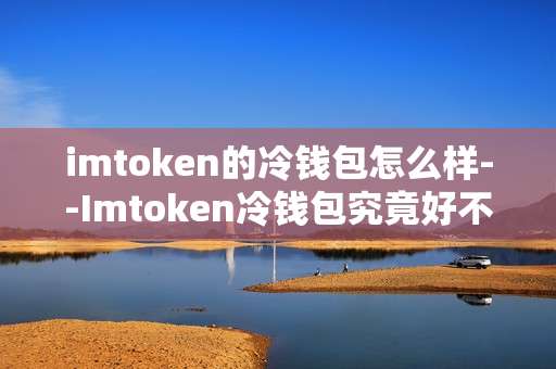 imtoken的冷钱包怎么样--Imtoken冷钱包究竟好不好用？