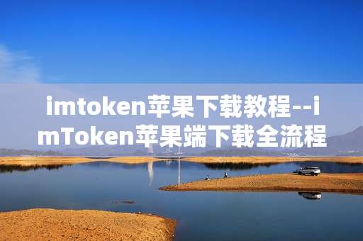 imtoken苹果下载教程--imToken苹果端下载全流程指南