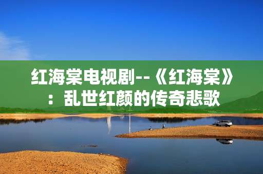 红海棠电视剧--《红海棠》：乱世红颜的传奇悲歌