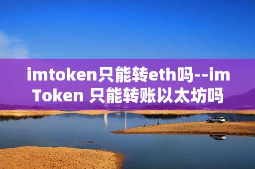 imtoken只能转eth吗--imToken 只能转账以太坊吗？