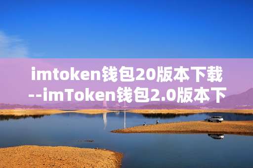 imtoken钱包20版本下载--imToken钱包2.0版本下载全攻略