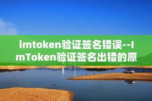 imtoken验证签名错误--ImToken验证签名出错的原因与解决办法