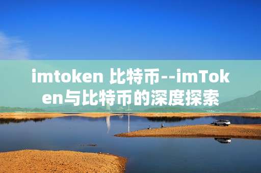 imtoken 比特币--imToken与比特币的深度探索