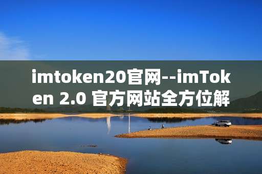 imtoken20官网--imToken 2.0 官方网站全方位解读