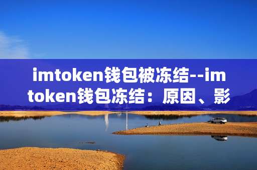 imtoken钱包被冻结--imtoken钱包冻结：原因、影响与解决之道