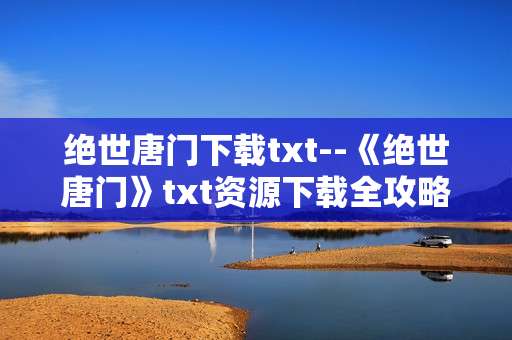 绝世唐门下载txt--《绝世唐门》txt资源下载全攻略