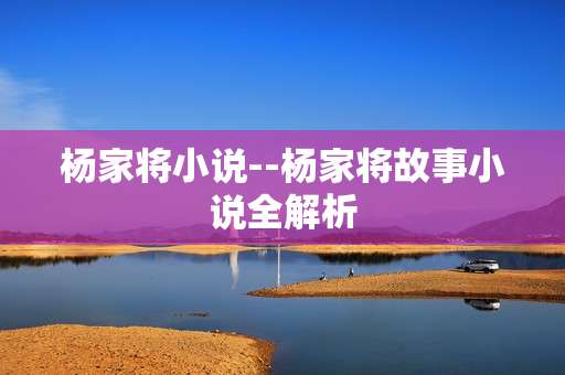 杨家将小说--杨家将故事小说全解析