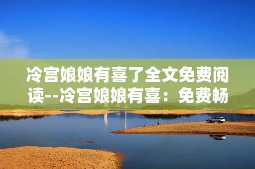 冷宫娘娘有喜了全文免费阅读--冷宫娘娘有喜：免费畅读全文攻略