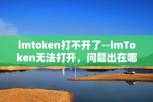 imtoken打不开了--imToken无法打开，问题出在哪儿？