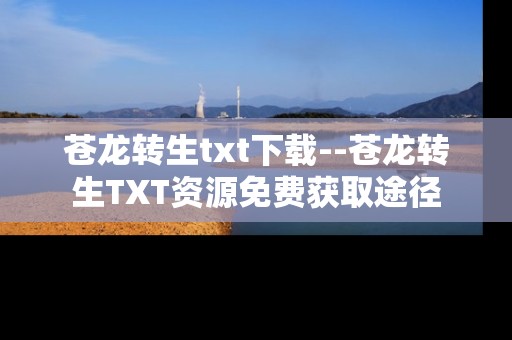 苍龙转生txt下载--苍龙转生TXT资源免费获取途径