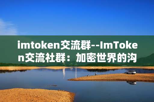 imtoken交流群--ImToken交流社群：加密世界的沟通桥梁