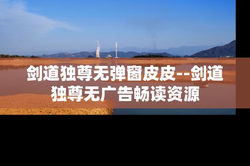 剑道独尊无弹窗皮皮--剑道独尊无广告畅读资源