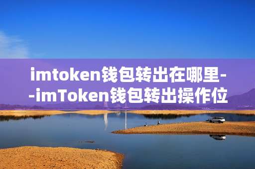 imtoken钱包转出在哪里--imToken钱包转出操作位置全解析