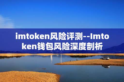 imtoken风险评测--Imtoken钱包风险深度剖析