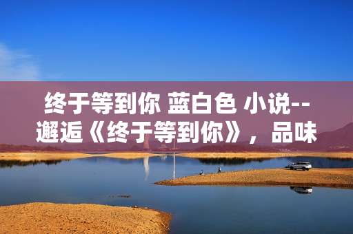 终于等到你 蓝白色 小说--邂逅《终于等到你》，品味蓝白色的浪漫
