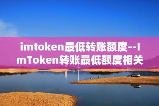 imtoken最低转账额度--ImToken转账最低额度相关解析